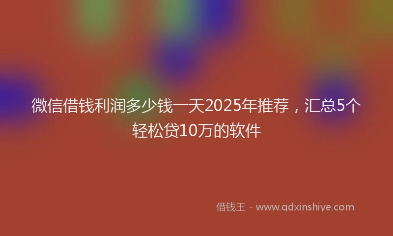 微信借钱利润多少钱一天2025年推荐，汇总5个轻松贷10万的软件