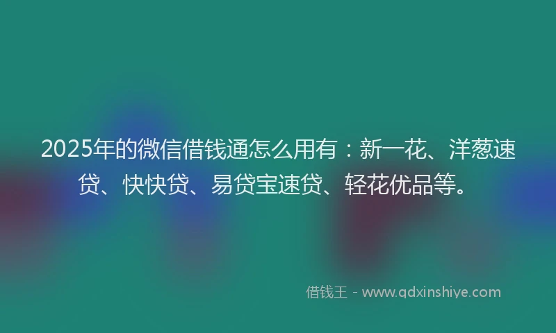 2025年的微信借钱通怎么用有：新一花、洋葱速贷、快快贷、易贷宝速贷、轻花优品等。