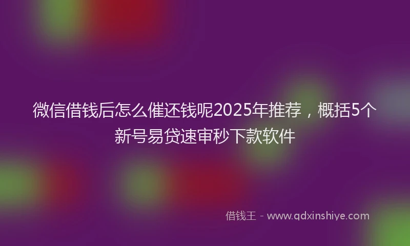 微信借钱后怎么催还钱呢2025年推荐，概括5个新号易贷速审秒下款软件