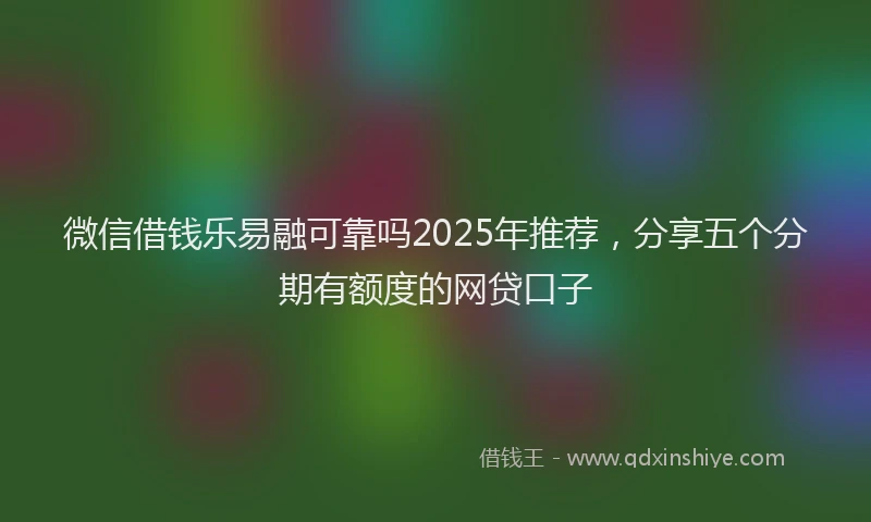 微信借钱乐易融可靠吗2025年推荐，分享五个分期有额度的网贷口子
