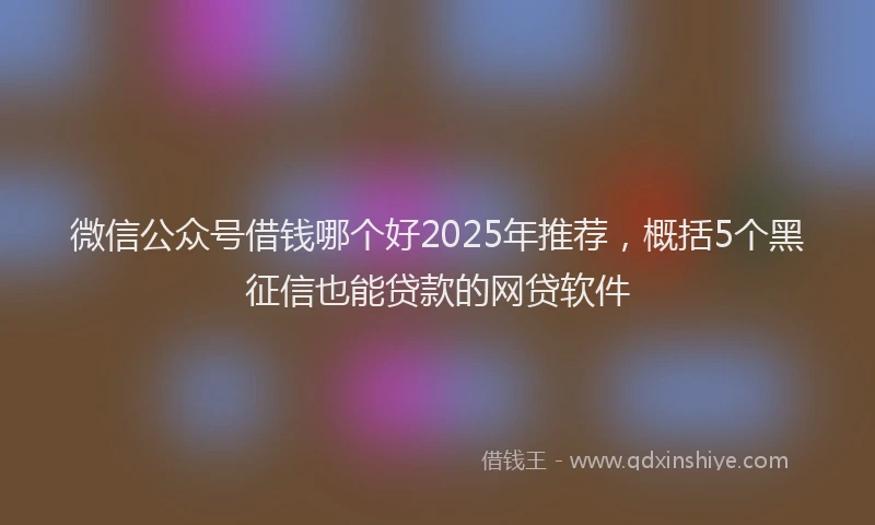 微信公众号借钱哪个好2025年推荐，概括5个黑征信也能贷款的网贷软件