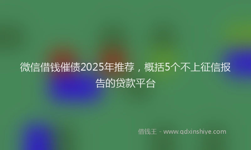 微信借钱催债2025年推荐，概括5个不上征信报告的贷款平台
