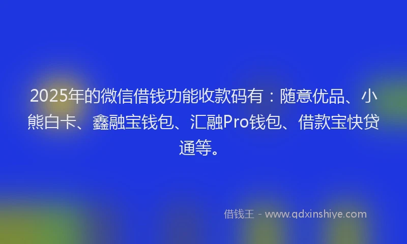 2025年的微信借钱功能收款码有：随意优品、小熊白卡、鑫融宝钱包、汇融Pro钱包、借款宝快贷通等。