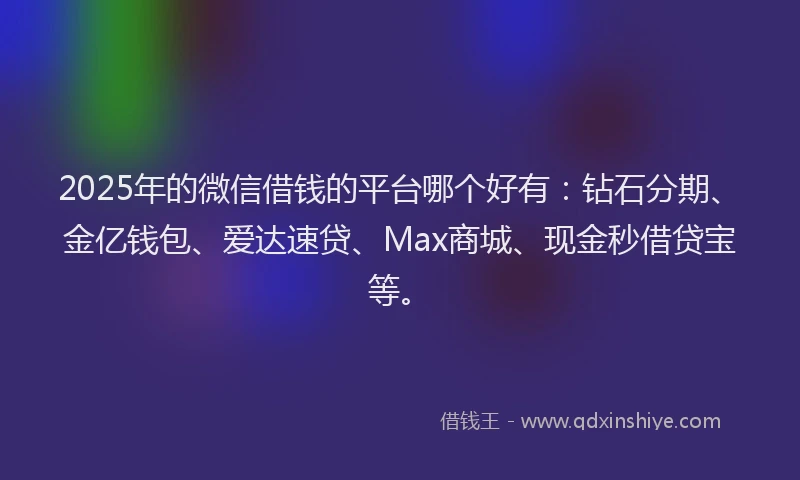 2025年的微信借钱的平台哪个好有：钻石分期、金亿钱包、爱达速贷、Max商城、现金秒借贷宝等。