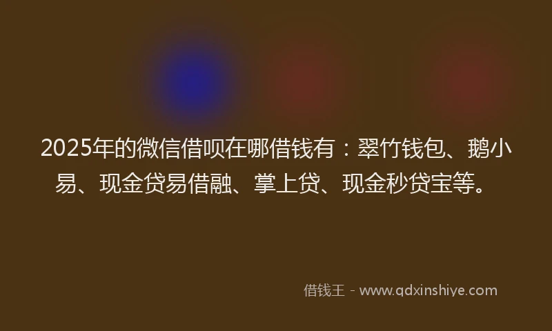 2025年的微信借呗在哪借钱有：翠竹钱包、鹅小易、现金贷易借融、掌上贷、现金秒贷宝等。