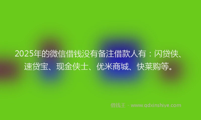 2025年的微信借钱没有备注借款人有：闪贷侠、速贷宝、现金侠士、优米商城、快莱购等。