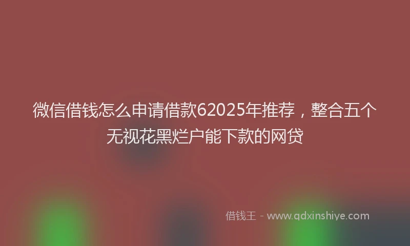 微信借钱怎么申请借款62025年推荐，整合五个无视花黑烂户能下款的网贷