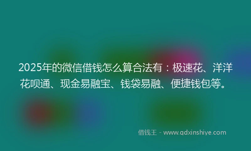 2025年的微信借钱怎么算合法有：极速花、洋洋花呗通、现金易融宝、钱袋易融、便捷钱包等。