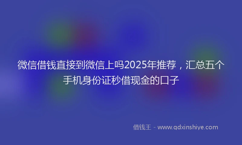 微信借钱直接到微信上吗2025年推荐，汇总五个手机身份证秒借现金的口子