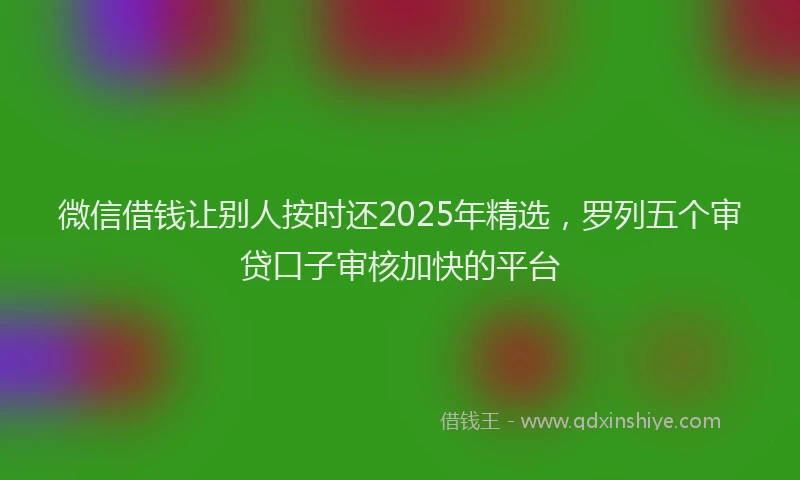 微信借钱让别人按时还2025年精选，罗列五个审贷口子审核加快的平台