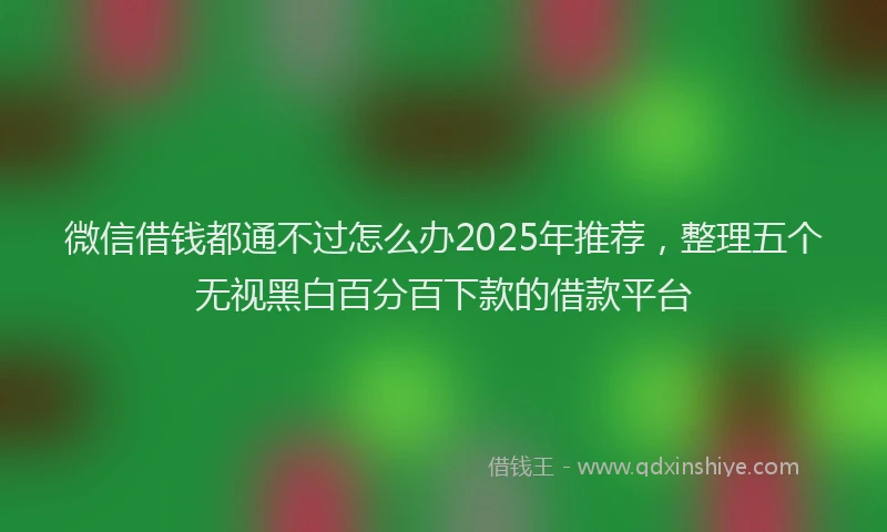 微信借钱都通不过怎么办2025年推荐，整理五个无视黑白百分百下款的借款平台