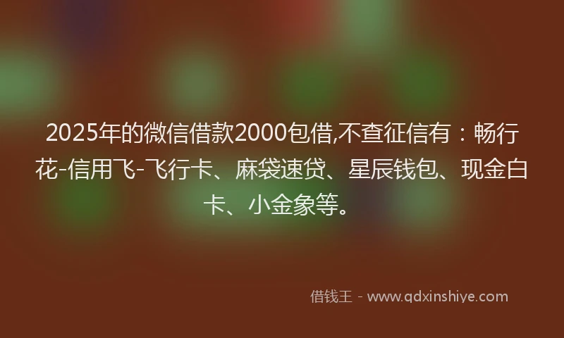 2025年的微信借款2000包借,不查征信有：畅行花-信用飞-飞行卡、麻袋速贷、星辰钱包、现金白卡、小金象等。