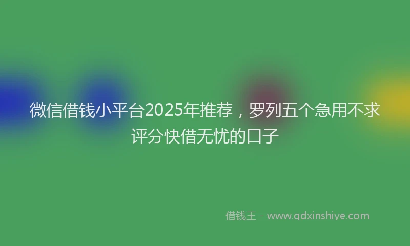 微信借钱小平台2025年推荐，罗列五个急用不求评分快借无忧的口子