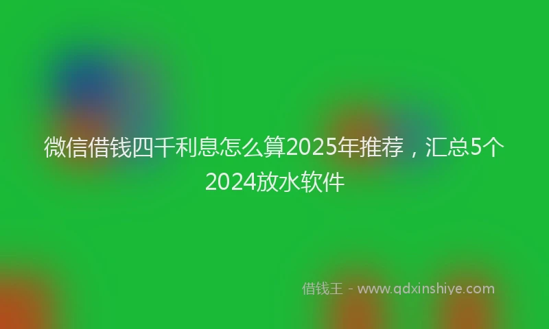 微信借钱四千利息怎么算2025年推荐，汇总5个2024放水软件