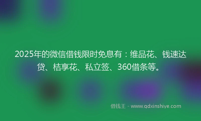 2025年的微信借钱限时免息有：维品花、钱速达贷、桔享花、私立签、360借条等。