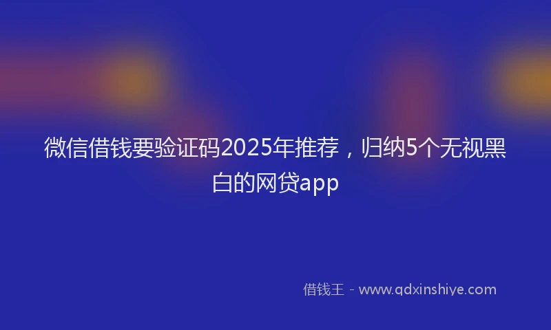 微信借钱要验证码2025年推荐，归纳5个无视黑白的网贷app