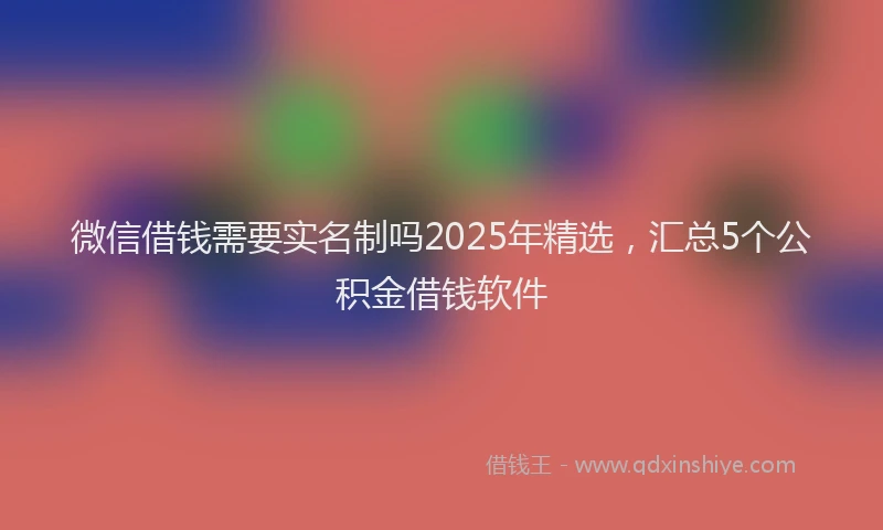 微信借钱需要实名制吗2025年精选，汇总5个公积金借钱软件