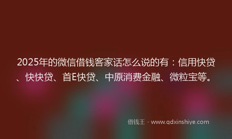 2025年的微信借钱客家话怎么说的有：信用快贷、快快贷、首E快贷、中原消费金融、微粒宝等。