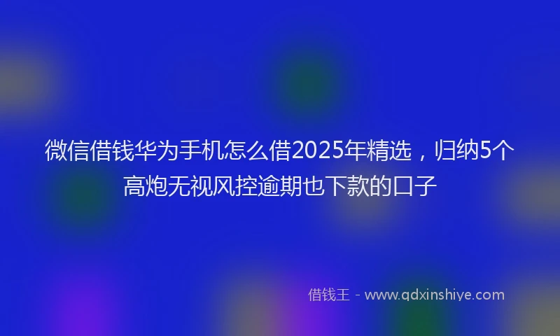微信借钱华为手机怎么借2025年精选，归纳5个高炮无视风控逾期也下款的口子