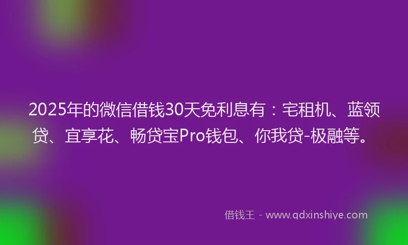 2025年的微信借钱30天免利息有：宅租机、蓝领贷、宜享花、畅贷宝Pro钱包、你我贷-极融等。
