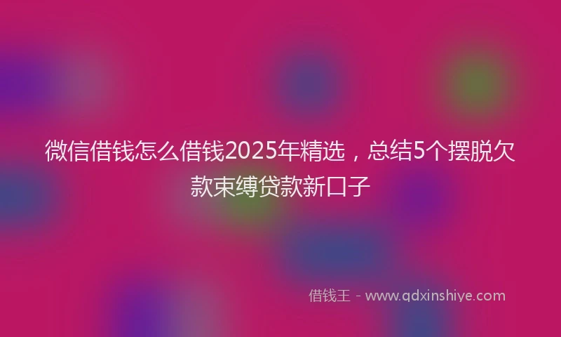 微信借钱怎么借钱2025年精选，总结5个摆脱欠款束缚贷款新口子
