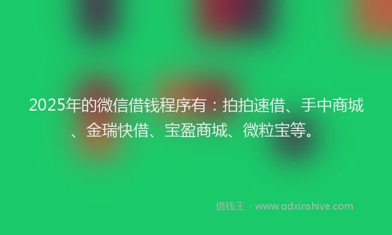 2025年的微信借钱程序有：拍拍速借、手中商城、金瑞快借、宝盈商城、微粒宝等。