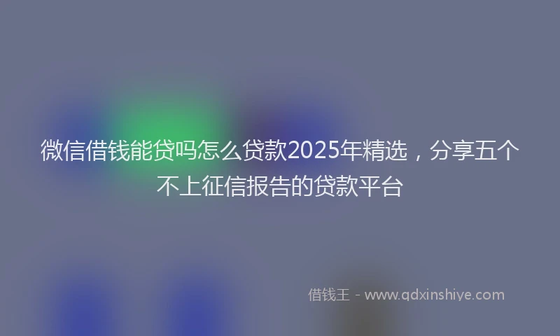 微信借钱能贷吗怎么贷款2025年精选，分享五个不上征信报告的贷款平台