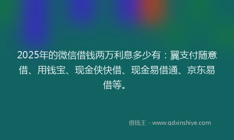 2025年的微信借钱两万利息多少有：翼支付随意借、用钱宝、现金侠快借、现金易借通、京东易借等。
