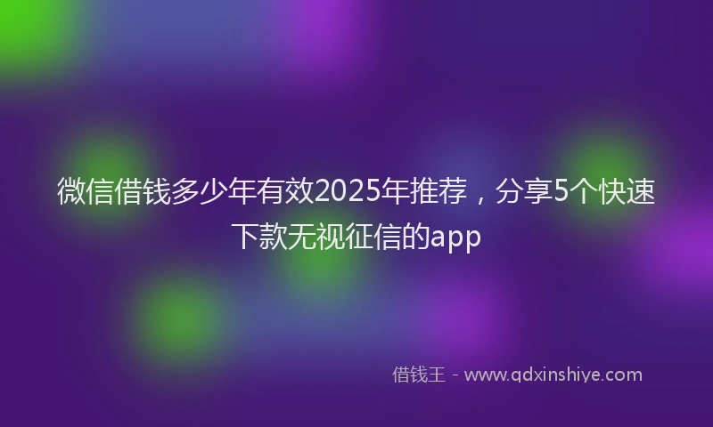 微信借钱多少年有效2025年推荐，分享5个快速下款无视征信的app