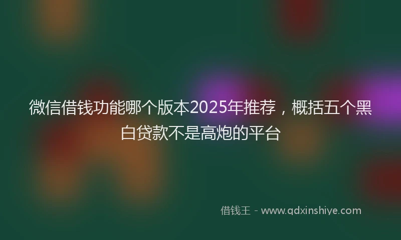 微信借钱功能哪个版本2025年推荐，概括五个黑白贷款不是高炮的平台