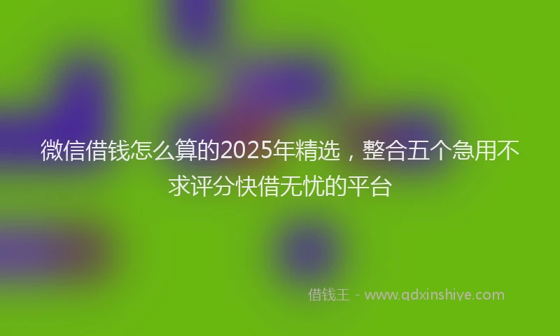 微信借钱怎么算的2025年精选，整合五个急用不求评分快借无忧的平台
