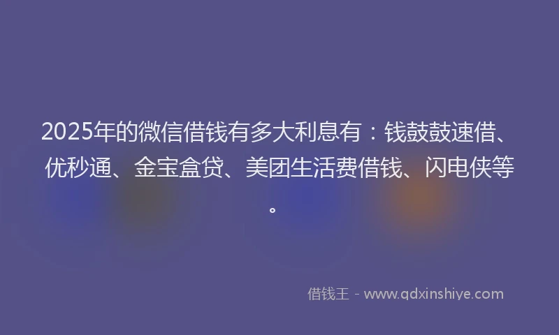 2025年的微信借钱有多大利息有：钱鼓鼓速借、优秒通、金宝盒贷、美团生活费借钱、闪电侠等。