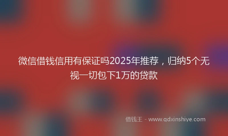 微信借钱信用有保证吗2025年推荐，归纳5个无视一切包下1万的贷款