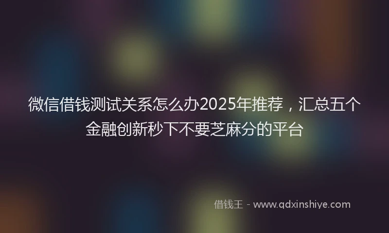 微信借钱测试关系怎么办2025年推荐，汇总五个金融创新秒下不要芝麻分的平台