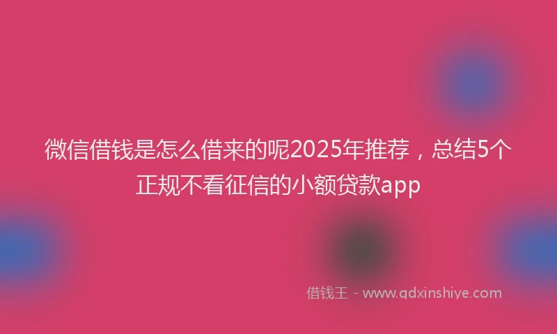 微信借钱是怎么借来的呢2025年推荐，总结5个正规不看征信的小额贷款app