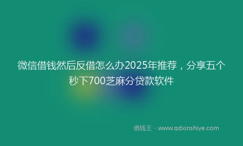 微信借钱然后反借怎么办2025年推荐，分享五个秒下700芝麻分贷款软件