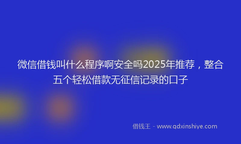 微信借钱叫什么程序啊安全吗2025年推荐，整合五个轻松借款无征信记录的口子