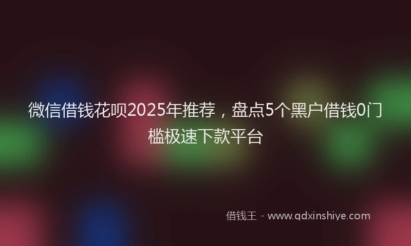 微信借钱花呗2025年推荐，盘点5个黑户借钱0门槛极速下款平台