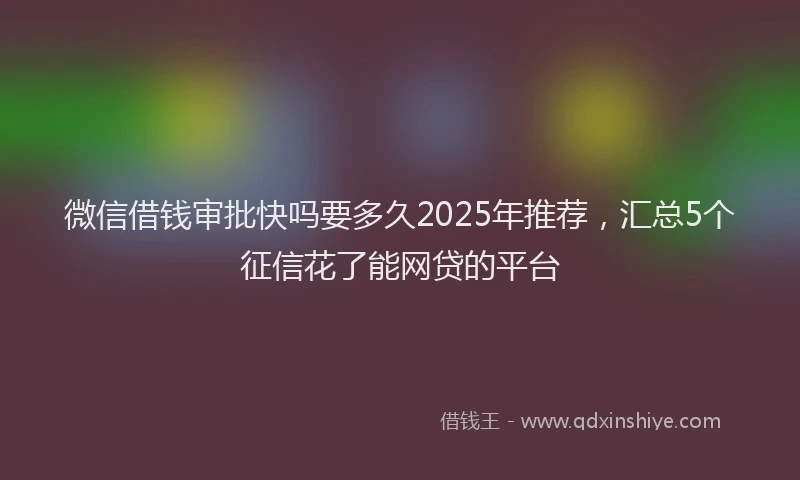微信借钱审批快吗要多久2025年推荐，汇总5个征信花了能网贷的平台