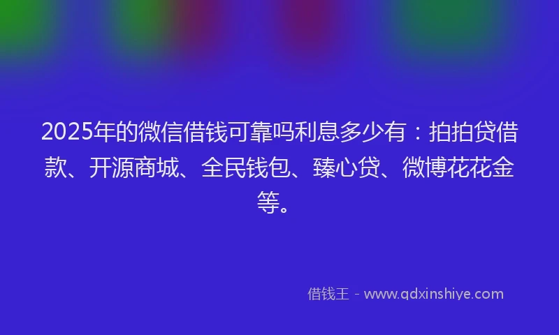 2025年的微信借钱可靠吗利息多少有：拍拍贷借款、开源商城、全民钱包、臻心贷、微博花花金等。