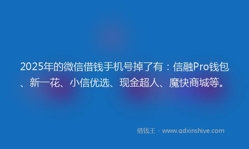2025年的微信借钱手机号掉了有：信融Pro钱包、新一花、小信优选、现金超人、魔快商城等。