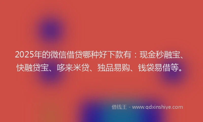 2025年的微信借贷哪种好下款有：现金秒融宝、快融贷宝、哆来米贷、独品易购、钱袋易借等。