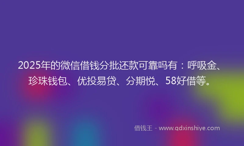 2025年的微信借钱分批还款可靠吗有：呼吸金、珍珠钱包、优投易贷、分期悦、58好借等。