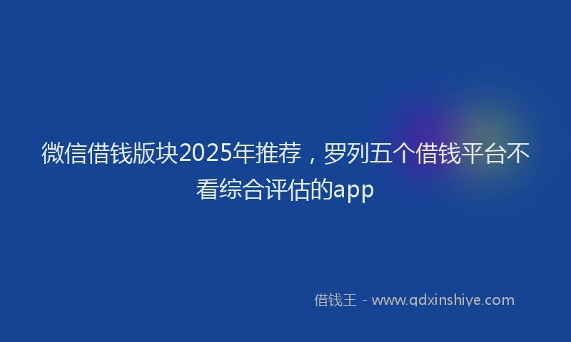 微信借钱版块2025年推荐，罗列五个借钱平台不看综合评估的app
