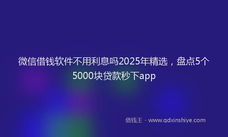 微信借钱软件不用利息吗2025年精选，盘点5个5000块贷款秒下app