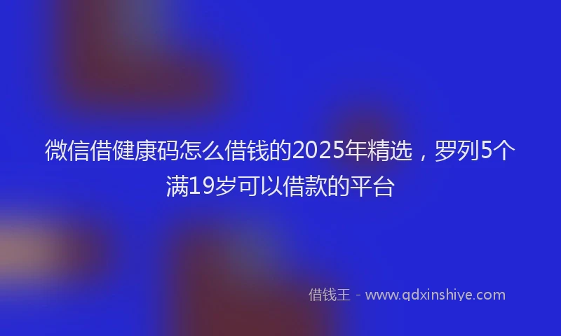 微信借健康码怎么借钱的2025年精选，罗列5个满19岁可以借款的平台
