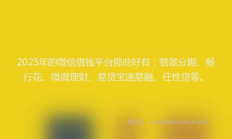 2025年的微信借钱平台那些好有：翡翠分期、畅行花、微微理财、易贷宝速易融、任性贷等。