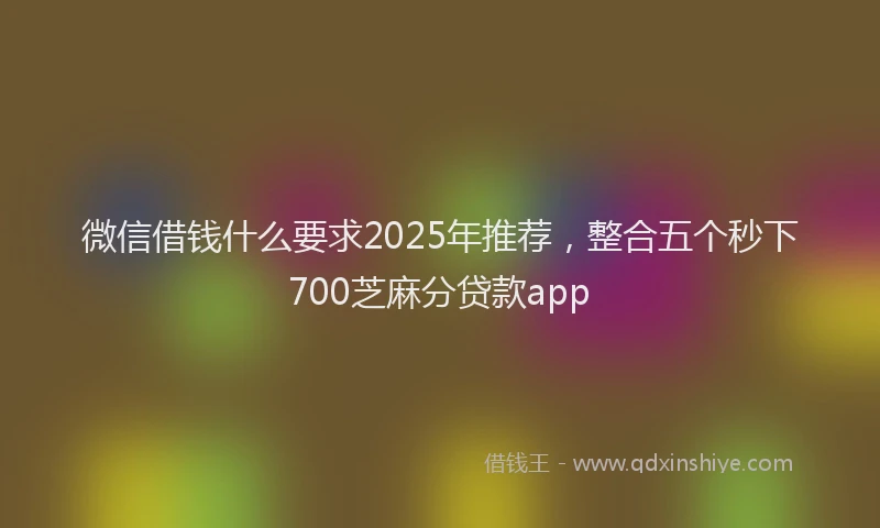 微信借钱什么要求2025年推荐，整合五个秒下700芝麻分贷款app