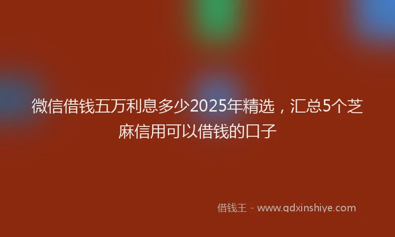 微信借钱五万利息多少2025年精选，汇总5个芝麻信用可以借钱的口子