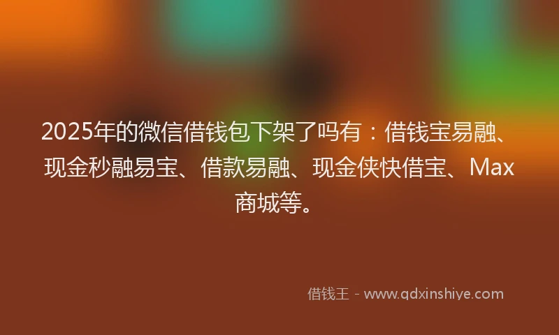 2025年的微信借钱包下架了吗有：借钱宝易融、现金秒融易宝、借款易融、现金侠快借宝、Max商城等。